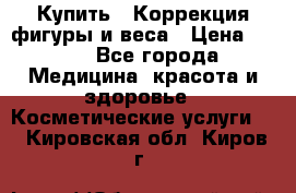 Купить : Коррекция фигуры и веса › Цена ­ 100 - Все города Медицина, красота и здоровье » Косметические услуги   . Кировская обл.,Киров г.